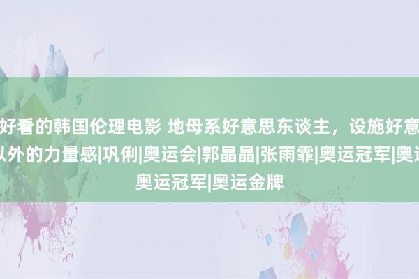 好看的韩国伦理电影 地母系好意思东谈主，设施好意思女以外的力量感|巩俐|奥运会|郭晶晶|张雨霏|奥运冠军|奥运金牌