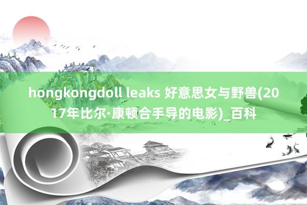 hongkongdoll leaks 好意思女与野兽(2017年比尔·康顿合手导的电影)_百科