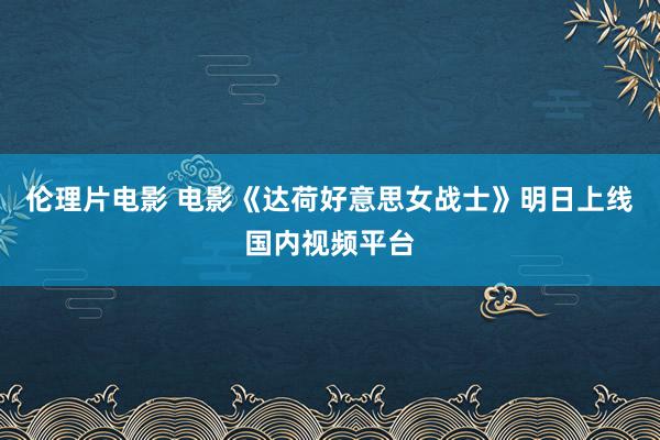 伦理片电影 电影《达荷好意思女战士》明日上线国内视频平台