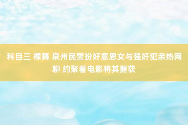 科目三 裸舞 泉州民警扮好意思女与强奸犯亲热网聊 约聚看电影将其握获