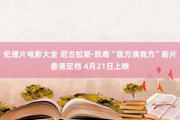 伦理片电影大全 尼古拉斯·凯奇“我方演我方”新片香港定档 4月21日上映