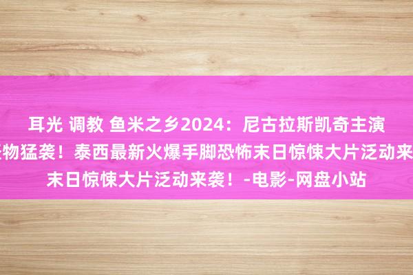 耳光 调教 鱼米之乡2024：尼古拉斯凯奇主演！宇宙未日！夜行怪物猛袭！泰西最新火爆手脚恐怖末日惊悚大片泛动来袭！-电影-网盘小站