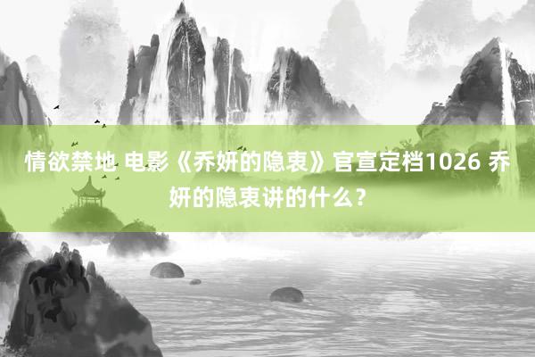 情欲禁地 电影《乔妍的隐衷》官宣定档1026 乔妍的隐衷讲的什么？