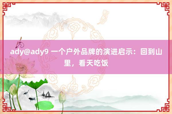 ady@ady9 一个户外品牌的演进启示：回到山里，看天吃饭