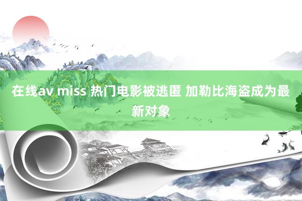 在线av miss 热门电影被逃匿 加勒比海盗成为最新对象