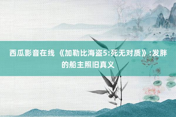 西瓜影音在线 《加勒比海盗5:死无对质》:发胖的船主照旧真义