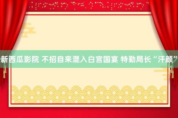 新西瓜影院 不招自来混入白宫国宴 特勤局长“汗颜”