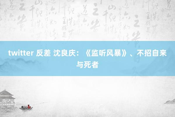 twitter 反差 沈良庆：《监听风暴》、不招自来与死者