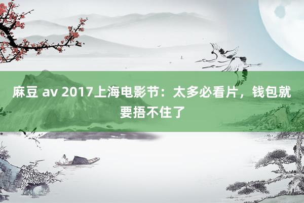 麻豆 av 2017上海电影节：太多必看片，钱包就要捂不住了