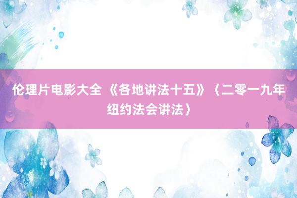 伦理片电影大全 《各地讲法十五》〈二零一九年纽约法会讲法〉