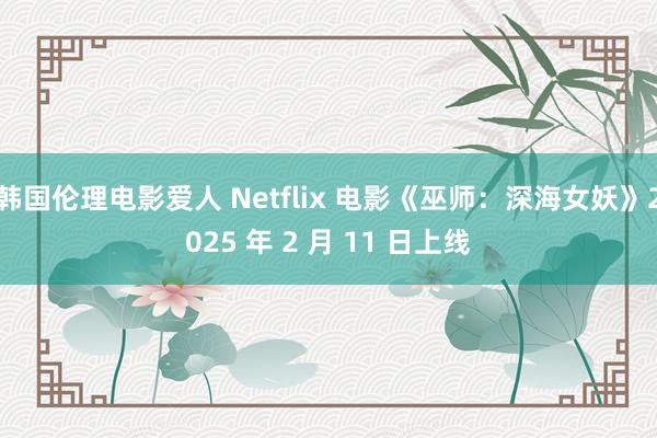 韩国伦理电影爱人 Netflix 电影《巫师：深海女妖》2025 年 2 月 11 日上线