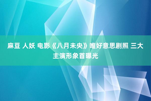 麻豆 人妖 电影《八月未央》唯好意思剧照 三大主演形象首曝光