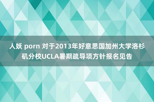 人妖 porn 对于2013年好意思国加州大学洛杉矶分校UCLA暑期疏导项方针报名见告