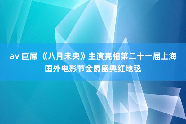 av 巨屌 《八月未央》主演亮相第二十一届上海国外电影节金爵盛典红地毯