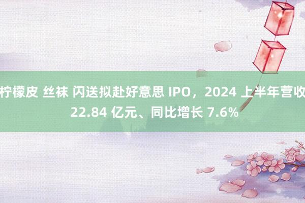 柠檬皮 丝袜 闪送拟赴好意思 IPO，2024 上半年营收 22.84 亿元、同比增长 7.6%