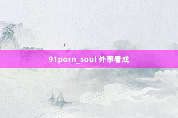 91porn_soul 外事看成