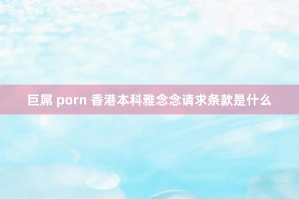 巨屌 porn 香港本科雅念念请求条款是什么