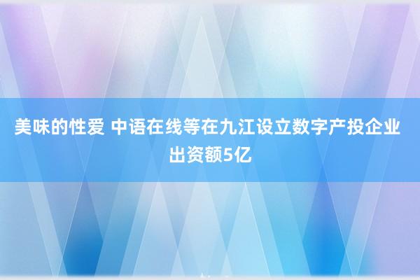 美味的性爱 中语在线等在九江设立数字产投企业 出资额5亿