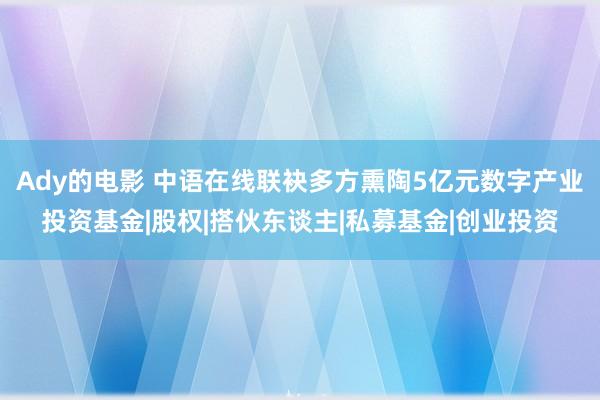 Ady的电影 中语在线联袂多方熏陶5亿元数字产业投资基金|股权|搭伙东谈主|私募基金|创业投资