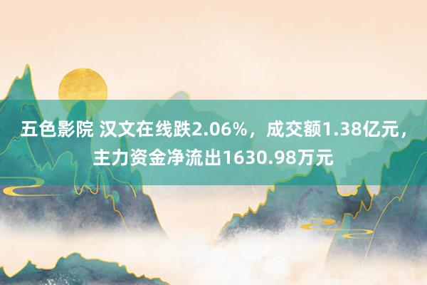 五色影院 汉文在线跌2.06%，成交额1.38亿元，主力资金净流出1630.98万元