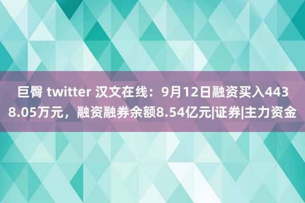 巨臀 twitter 汉文在线：9月12日融资买入4438.05万元，融资融券余额8.54亿元|证券|主力资金