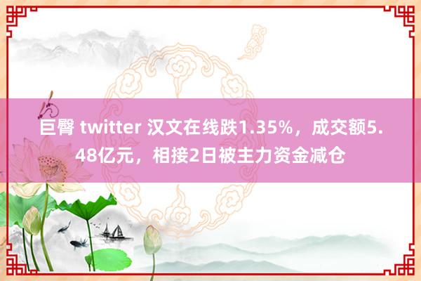 巨臀 twitter 汉文在线跌1.35%，成交额5.48亿元，相接2日被主力资金减仓