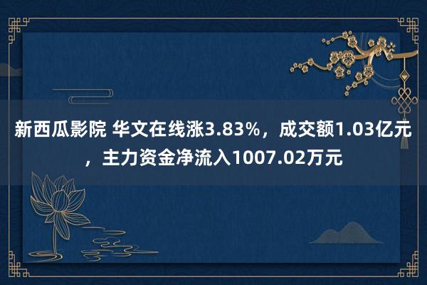 新西瓜影院 华文在线涨3.83%，成交额1.03亿元，主力资金净流入1007.02万元