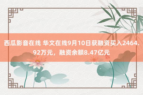 西瓜影音在线 华文在线9月10日获融资买入2464.92万元，融资余额8.47亿元