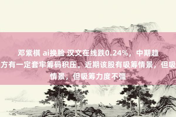 邓紫棋 ai换脸 汉文在线跌0.24%，中期趋势方面，上方有一定套牢筹码积压。近期该股有吸筹情景，但吸筹力度不彊