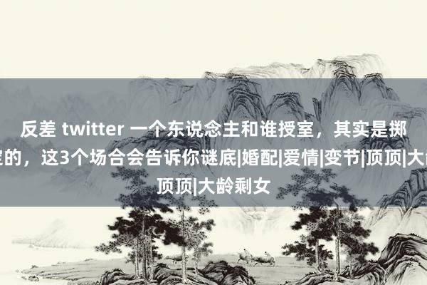 反差 twitter 一个东说念主和谁授室，其实是掷中注定的，这3个场合会告诉你